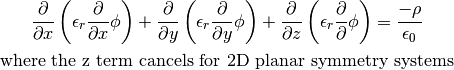 \frac{\partial}{\partial x} \left( \epsilon_r \frac{\partial}{\partial x} \phi \right) +
\frac{\partial}{\partial y} \left( \epsilon_r \frac{\partial}{\partial y} \phi \right) +
\frac{\partial}{\partial z} \left( \epsilon_r \frac{\partial}{\partial } \phi \right)
= \frac{-\rho}{\epsilon_0}
\textrm{where the z term cancels for 2D planar symmetry systems}