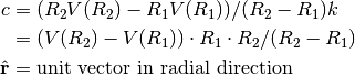 \begin{align*}
c & = (R_2 V(R_2) - R_1 V(R_1)) / (R_2 - R_1) k \\
& = (V(R_2) - V(R_1)) \cdot R_1 \cdot R_2 / (R_2 - R_1) \\
\hat{r} & = \textrm{unit vector in radial direction}
\end{align*}