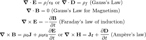 \bnabla \cdot \vec{E} = \rho/\epsilon_0 \textrm{ or } \bnabla \cdot \vec{D} = \rho_f
\textrm{ (Gauss's Law)}

\bnabla \cdot \vec{B} = 0
\textrm{ (Gauss's Law for Magnetism)}

\bnabla \times \vec{E} = - \frac{\partial \vec{B}}{\partial t}
\textrm{ (Faraday's law of induction)}

\bnabla \times \vec{B} = \mu_0 \vec{J} + \mu_0 \epsilon_0 \frac{\partial \vec{E}}{\partial t} \textrm{ or }
\bnabla \times \vec{H} = \vec{J_f} + \frac{\partial \vec{D}}{\partial t}
\textrm{ (Amp\`{e}re's law)}