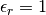 \epsilon_r = 1