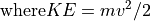 \textrm{where} KE = m v^2 / 2