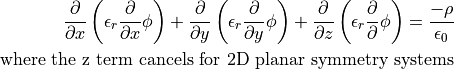 \frac{\partial}{\partial x} \left( \epsilon_r \frac{\partial}{\partial x} \phi \right) +
\frac{\partial}{\partial y} \left( \epsilon_r \frac{\partial}{\partial y} \phi \right) +
\frac{\partial}{\partial z} \left( \epsilon_r \frac{\partial}{\partial } \phi \right)
= \frac{-\rho}{\epsilon_0}

\textrm{where the z term cancels for 2D planar symmetry systems}