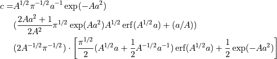 \begin{align*}
c = & A^{1/2} \pi^{-1/2} a^{-1} \exp(-Aa^2) \\
    & (\frac{2Aa^2 + 1}{2A^2}\pi^{1/2}
       \exp(Aa^2)A^{1/2}\operatorname{erf}(A^{1/2}a) + (a/A)) \\
    & (2A^{-1/2} \pi^{-1/2}) \cdot
      \left[ \frac{\pi^{1/2}}{2} (A^{1/2}a + \frac{1}{2} A^{-1/2}a^{-1})
           \operatorname{erf}(A^{1/2}a) +
           \frac{1}{2}\exp(-Aa^2)
      \right]
\end{align*}