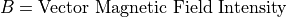 B = \textrm{Vector Magnetic Field Intensity}