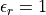 \epsilon_r = 1