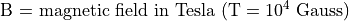 \textrm{B = magnetic field in Tesla } (\textrm{T} = 10^4 \textrm{ Gauss})